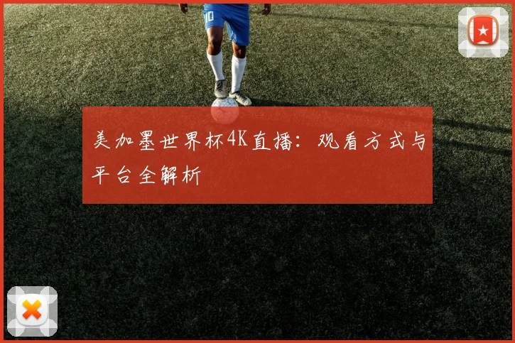 美加墨世界杯4K直播：观看方式与平台全解析