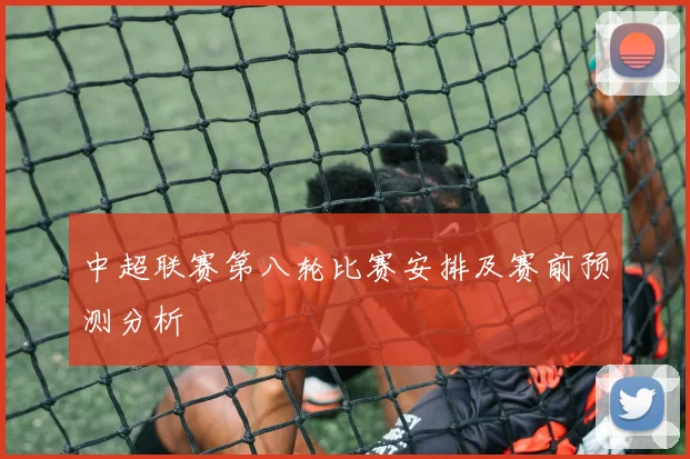 中超联赛第八轮比赛安排及赛前预测分析