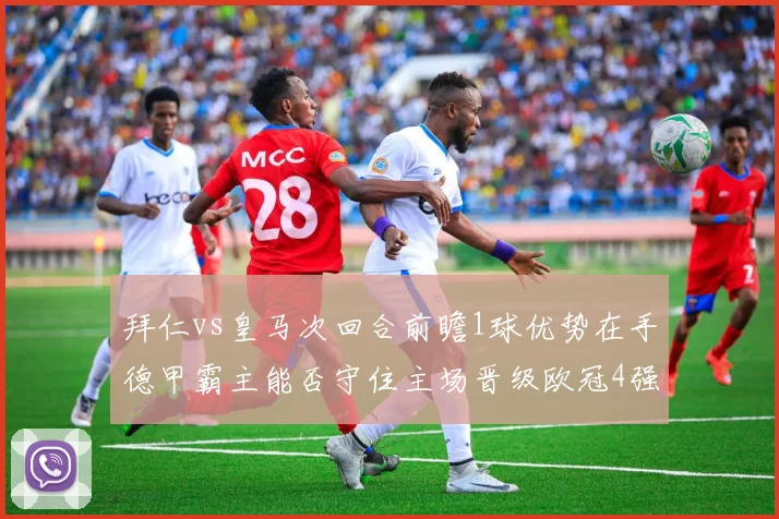 拜仁vs皇马次回合前瞻1球优势在手德甲霸主能否守住主场晋级欧冠4强