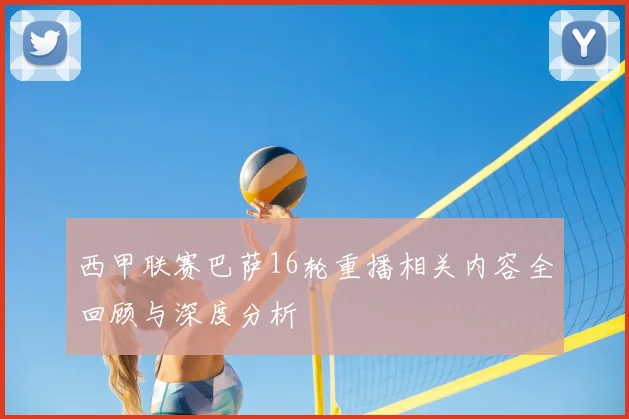 西甲联赛巴萨16轮重播相关内容全回顾与深度分析
