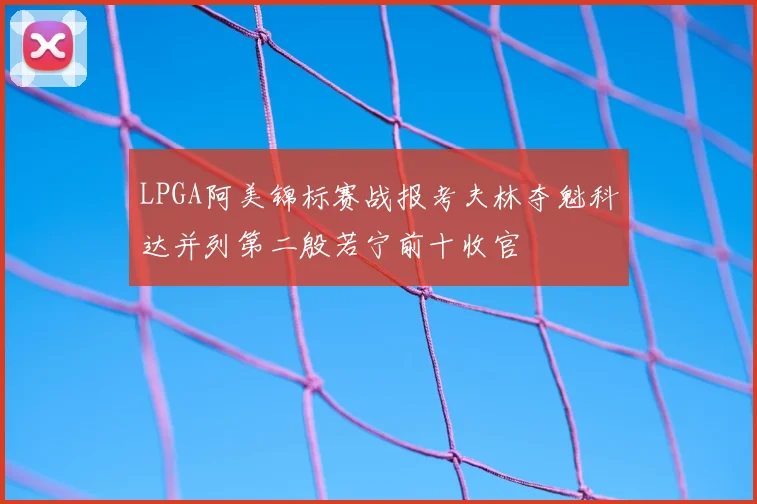 LPGA阿美锦标赛战报考夫林夺魁科达并列第二殷若宁前十收官